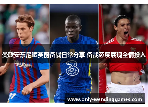 曼联安东尼晒赛前备战日常分享 备战态度展现全情投入 曼联安东尼晒赛前备战日常分享 备战态度展现全情投入