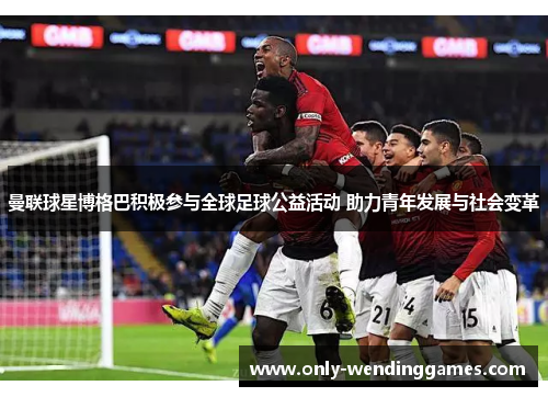 曼联球星博格巴积极参与全球足球公益活动 助力青年发展与社会变革 曼联球星博格巴积极参与全球足球公益活动 助力青年发展与社会变革