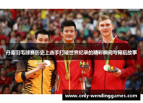 丹麦羽毛球赛历史上选手打破世界纪录的精彩瞬间与背后故事 丹麦羽毛球赛历史上选手打破世界纪录的精彩瞬间与背后故事