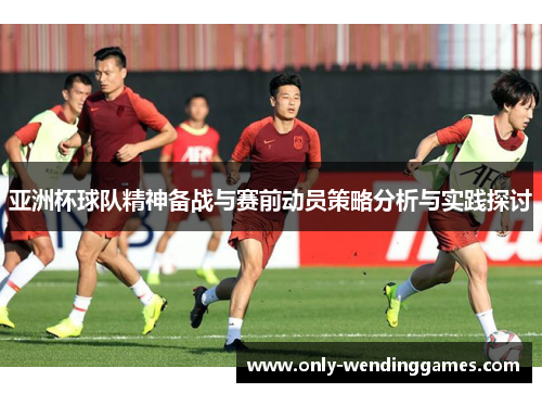 亚洲杯球队精神备战与赛前动员策略分析与实践探讨 亚洲杯球队精神备战与赛前动员策略分析与实践探讨