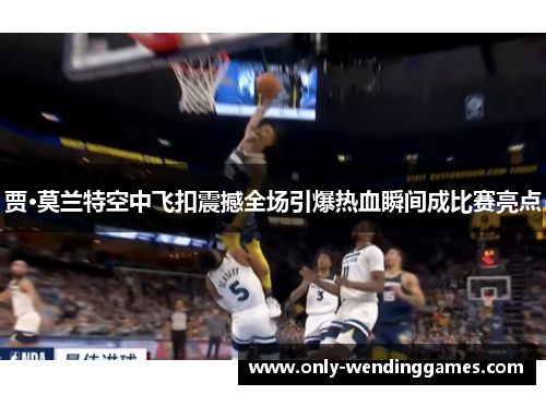 贾·莫兰特空中飞扣震撼全场引爆热血瞬间成比赛亮点 贾·莫兰特空中飞扣震撼全场引爆热血瞬间成比赛亮点