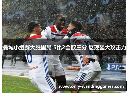 曼城小组赛大胜里昂 5比2全取三分 展现强大攻击力 曼城小组赛大胜里昂 5比2全取三分 展现强大攻击力