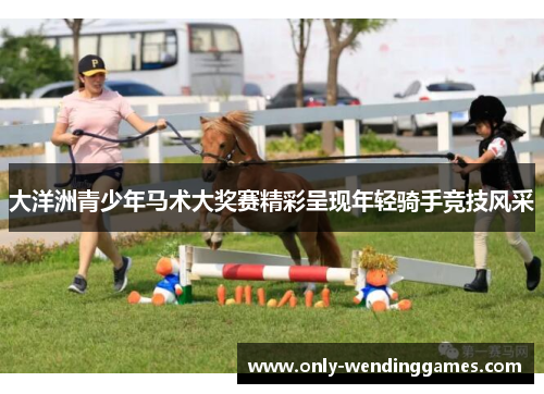 大洋洲青少年马术大奖赛精彩呈现年轻骑手竞技风采 大洋洲青少年马术大奖赛精彩呈现年轻骑手竞技风采