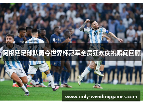 阿根廷足球队勇夺世界杯冠军全员狂欢庆祝瞬间回顾 阿根廷足球队勇夺世界杯冠军全员狂欢庆祝瞬间回顾