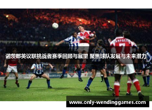 诺茨郡英议联挑战者赛季回顾与展望 聚焦球队发展与未来潜力