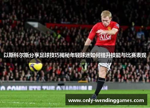 以斯科尔斯分享足球技巧揭秘年轻球迷如何提升技能与比赛表现 以斯科尔斯分享足球技巧揭秘年轻球迷如何提升技能与比赛表现
