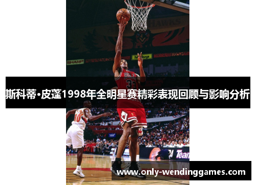 斯科蒂·皮蓬1998年全明星赛精彩表现回顾与影响分析 斯科蒂·皮蓬1998年全明星赛精彩表现回顾与影响分析