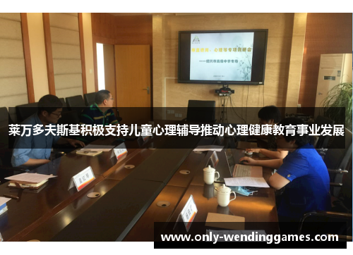 莱万多夫斯基积极支持儿童心理辅导推动心理健康教育事业发展 莱万多夫斯基积极支持儿童心理辅导推动心理健康教育事业发展