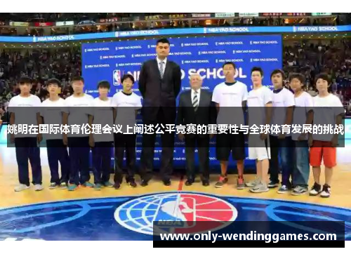 姚明在国际体育伦理会议上阐述公平竞赛的重要性与全球体育发展的挑战 姚明在国际体育伦理会议上阐述公平竞赛的重要性与全球体育发展的挑战