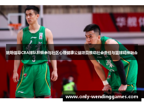 姚明倡导CBA球队积极参与社区心理健康公益项目推动社会责任与篮球精神融合 姚明倡导CBA球队积极参与社区心理健康公益项目推动社会责任与篮球精神融合