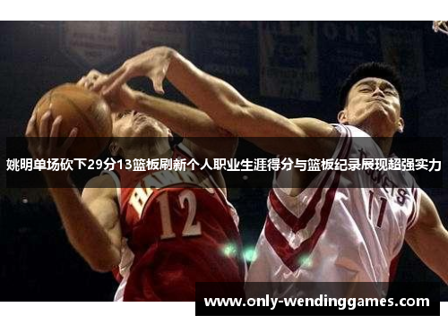 姚明单场砍下29分13篮板刷新个人职业生涯得分与篮板纪录展现超强实力 姚明单场砍下29分13篮板刷新个人职业生涯得分与篮板纪录展现超强实力