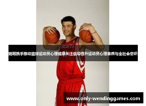 姚明携手推动篮球运动员心理健康关注倡导提升运动员心理素质与全社会意识 姚明携手推动篮球运动员心理健康关注倡导提升运动员心理素质与全社会意识