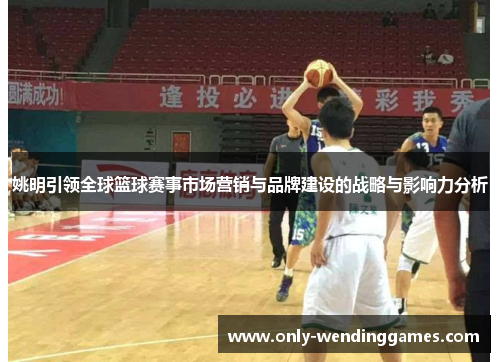 姚明引领全球篮球赛事市场营销与品牌建设的战略与影响力分析 姚明引领全球篮球赛事市场营销与品牌建设的战略与影响力分析