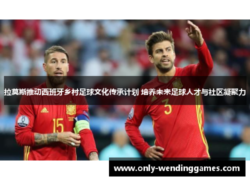 拉莫斯推动西班牙乡村足球文化传承计划 培养未来足球人才与社区凝聚力 拉莫斯推动西班牙乡村足球文化传承计划 培养未来足球人才与社区凝聚力