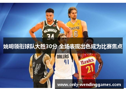 姚明领衔球队大胜30分 全场表现出色成为比赛焦点 姚明领衔球队大胜30分 全场表现出色成为比赛焦点