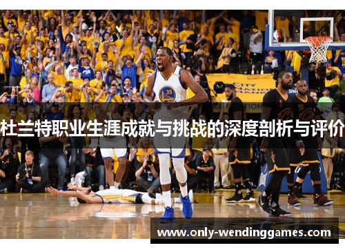 杜兰特职业生涯成就与挑战的深度剖析与评价 杜兰特职业生涯成就与挑战的深度剖析与评价