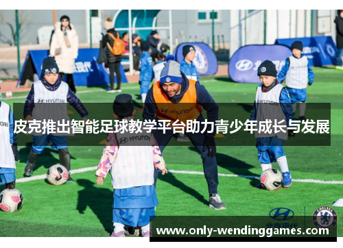 皮克推出智能足球教学平台助力青少年成长与发展 皮克推出智能足球教学平台助力青少年成长与发展