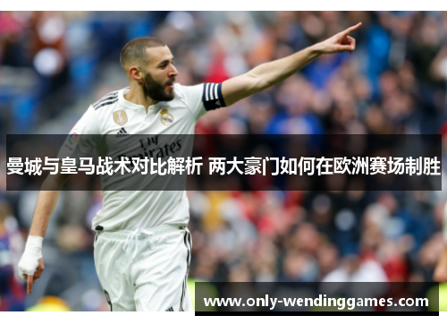 曼城与皇马战术对比解析 两大豪门如何在欧洲赛场制胜 曼城与皇马战术对比解析 两大豪门如何在欧洲赛场制胜