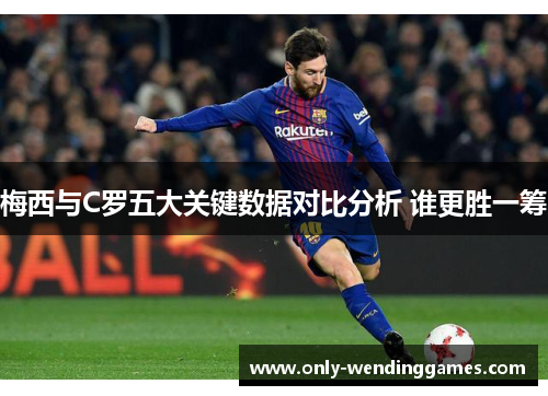 梅西与C罗五大关键数据对比分析 谁更胜一筹 梅西与C罗五大关键数据对比分析 谁更胜一筹