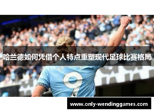 哈兰德如何凭借个人特点重塑现代足球比赛格局 哈兰德如何凭借个人特点重塑现代足球比赛格局