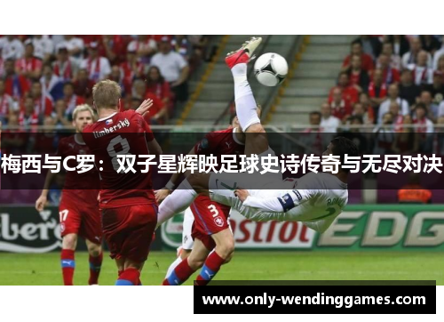 梅西与C罗:双子星辉映足球史诗传奇与无尽对决 梅西与C罗:双子星辉映足球史诗传奇与无尽对决