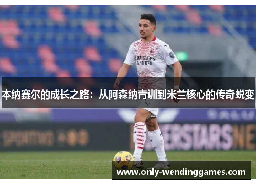 本纳赛尔的成长之路:从阿森纳青训到米兰核心的传奇蜕变 本纳赛尔的成长之路:从阿森纳青训到米兰核心的传奇蜕变