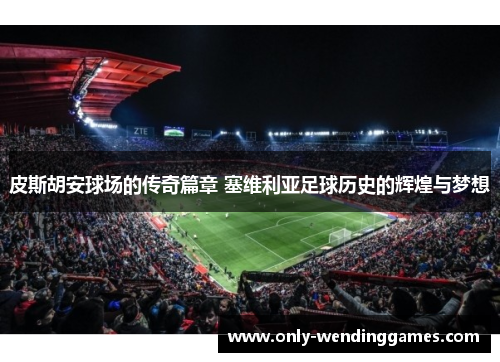 皮斯胡安球场的传奇篇章 塞维利亚足球历史的辉煌与梦想 皮斯胡安球场的传奇篇章 塞维利亚足球历史的辉煌与梦想