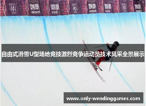 自由式滑雪U型场地竞技激烈竞争运动员技术风采全景展示 自由式滑雪U型场地竞技激烈竞争运动员技术风采全景展示