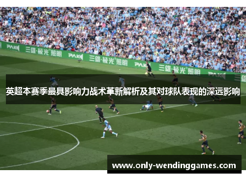 英超本赛季最具影响力战术革新解析及其对球队表现的深远影响 英超本赛季最具影响力战术革新解析及其对球队表现的深远影响