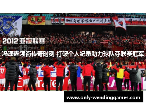 冯潇霆领衔传奇时刻 打破个人纪录助力球队夺联赛冠军 冯潇霆领衔传奇时刻 打破个人纪录助力球队夺联赛冠军