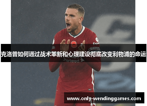 克洛普如何通过战术革新和心理建设彻底改变利物浦的命运 克洛普如何通过战术革新和心理建设彻底改变利物浦的命运