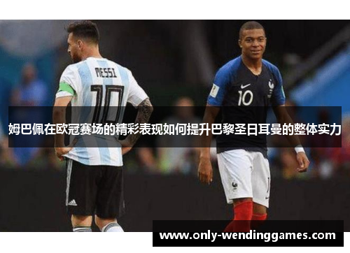 姆巴佩在欧冠赛场的精彩表现如何提升巴黎圣日耳曼的整体实力 姆巴佩在欧冠赛场的精彩表现如何提升巴黎圣日耳曼的整体实力