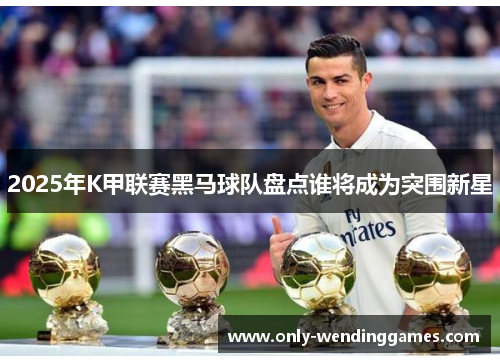 2025年K甲联赛黑马球队盘点谁将成为突围新星
