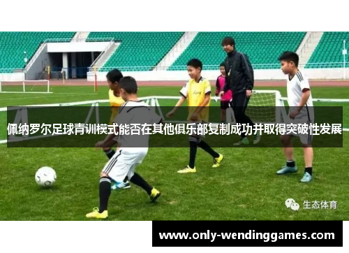 佩纳罗尔足球青训模式能否在其他俱乐部复制成功并取得突破性发展 佩纳罗尔足球青训模式能否在其他俱乐部复制成功并取得突破性发展