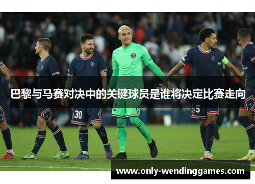 巴黎与马赛对决中的关键球员是谁将决定比赛走向 巴黎与马赛对决中的关键球员是谁将决定比赛走向
