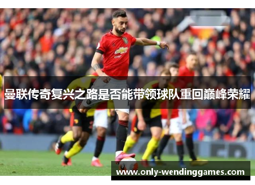 曼联传奇复兴之路是否能带领球队重回巅峰荣耀 曼联传奇复兴之路是否能带领球队重回巅峰荣耀