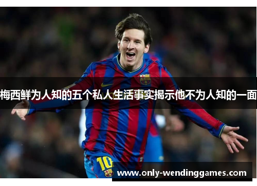 梅西鲜为人知的五个私人生活事实揭示他不为人知的一面 梅西鲜为人知的五个私人生活事实揭示他不为人知的一面