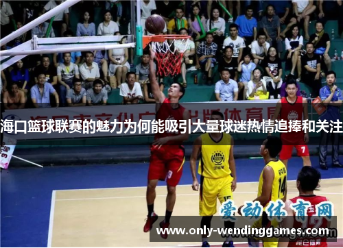 海口篮球联赛的魅力为何能吸引大量球迷热情追捧和关注 海口篮球联赛的魅力为何能吸引大量球迷热情追捧和关注