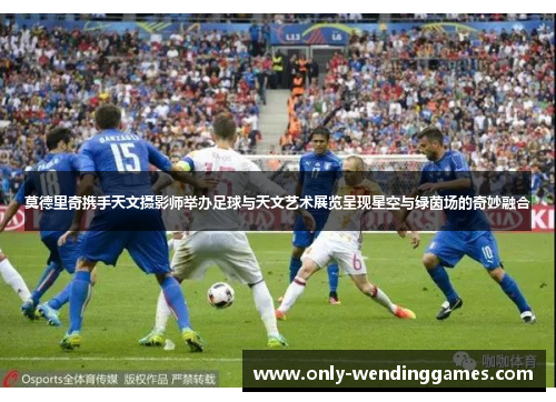 莫德里奇携手天文摄影师举办足球与天文艺术展览呈现星空与绿茵场的奇妙融合 莫德里奇携手天文摄影师举办足球与天文艺术展览呈现星空与绿茵场的奇妙融合