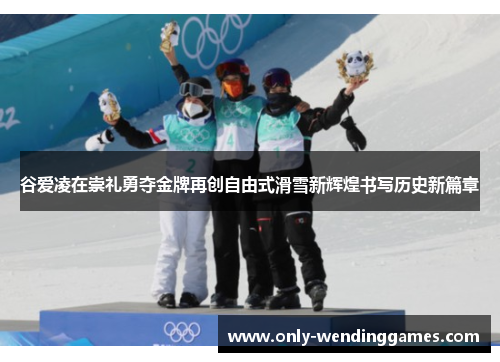 谷爱凌在崇礼勇夺金牌再创自由式滑雪新辉煌书写历史新篇章 谷爱凌在崇礼勇夺金牌再创自由式滑雪新辉煌书写历史新篇章