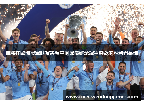 谁将在欧洲冠军联赛决赛中问鼎最终荣耀争夺战的胜利者是谁 谁将在欧洲冠军联赛决赛中问鼎最终荣耀争夺战的胜利者是谁