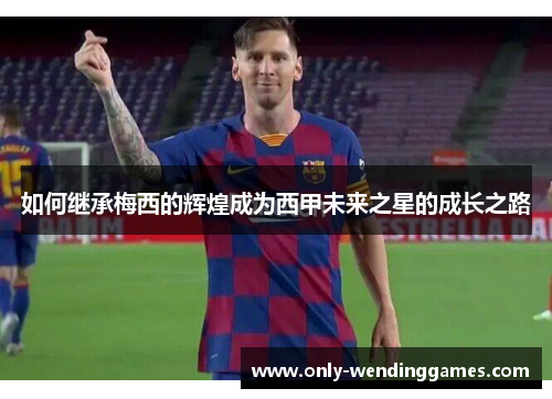 如何继承梅西的辉煌成为西甲未来之星的成长之路 如何继承梅西的辉煌成为西甲未来之星的成长之路