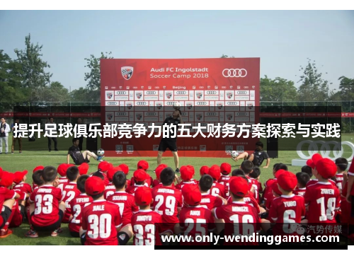 提升足球俱乐部竞争力的五大财务方案探索与实践 提升足球俱乐部竞争力的五大财务方案探索与实践
