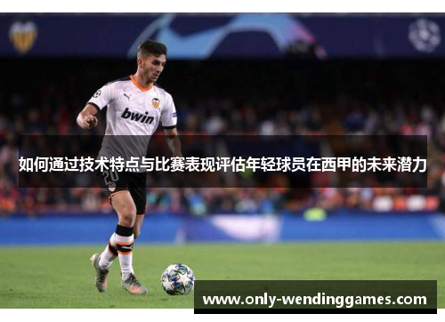 如何通过技术特点与比赛表现评估年轻球员在西甲的未来潜力