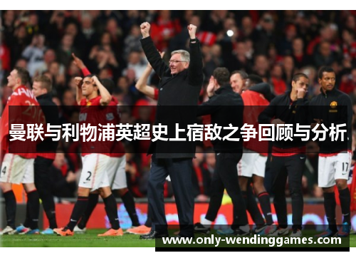 曼联与利物浦英超史上宿敌之争回顾与分析 曼联与利物浦英超史上宿敌之争回顾与分析