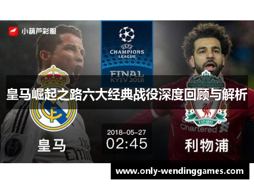 皇马崛起之路六大经典战役深度回顾与解析 皇马崛起之路六大经典战役深度回顾与解析