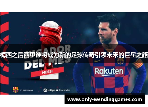 梅西之后西甲谁将成为新的足球传奇引领未来的巨星之路 梅西之后西甲谁将成为新的足球传奇引领未来的巨星之路