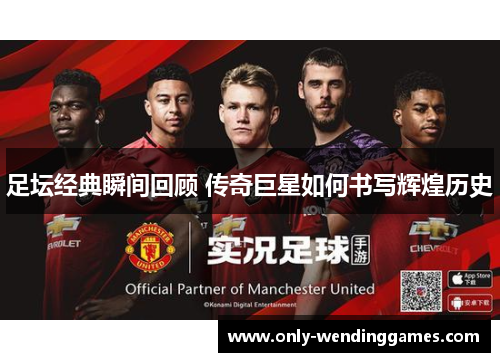 足坛经典瞬间回顾 传奇巨星如何书写辉煌历史 足坛经典瞬间回顾 传奇巨星如何书写辉煌历史
