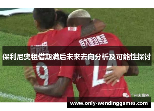保利尼奥租借期满后未来去向分析及可能性探讨 保利尼奥租借期满后未来去向分析及可能性探讨