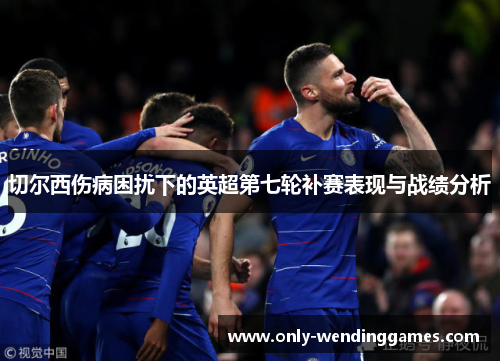切尔西伤病困扰下的英超第七轮补赛表现与战绩分析 切尔西伤病困扰下的英超第七轮补赛表现与战绩分析
